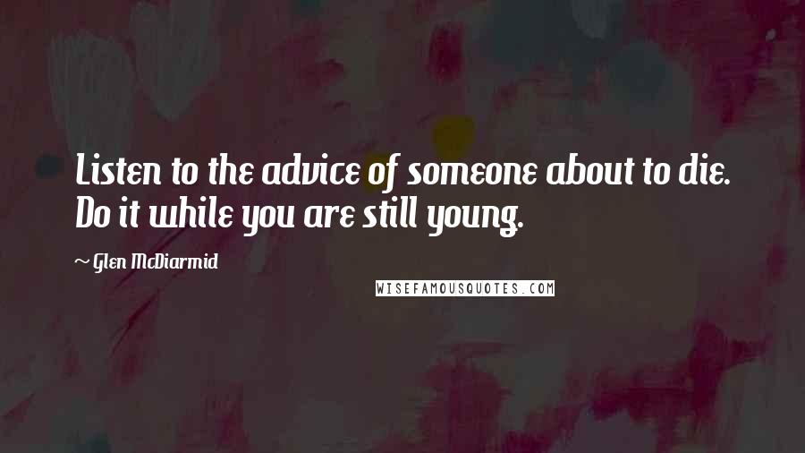 Glen McDiarmid Quotes: Listen to the advice of someone about to die. Do it while you are still young.