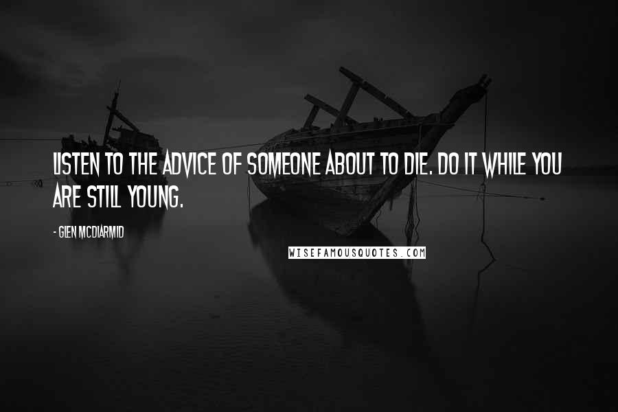 Glen McDiarmid Quotes: Listen to the advice of someone about to die. Do it while you are still young.