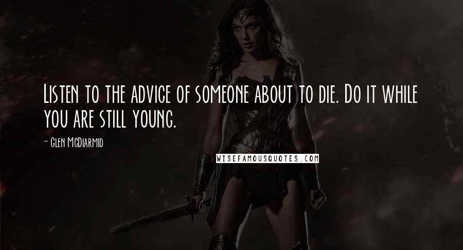Glen McDiarmid Quotes: Listen to the advice of someone about to die. Do it while you are still young.