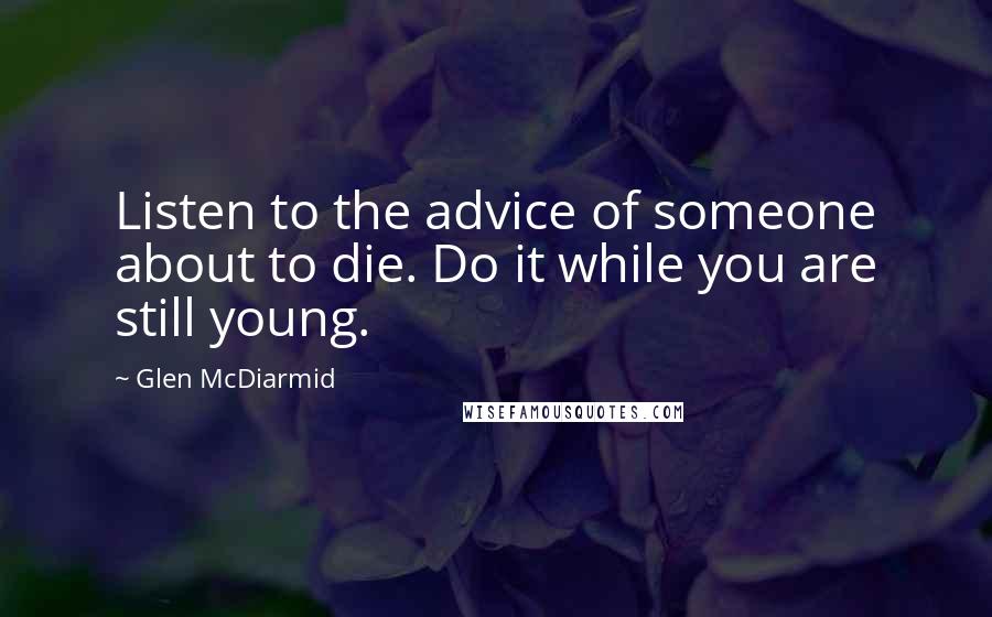 Glen McDiarmid Quotes: Listen to the advice of someone about to die. Do it while you are still young.