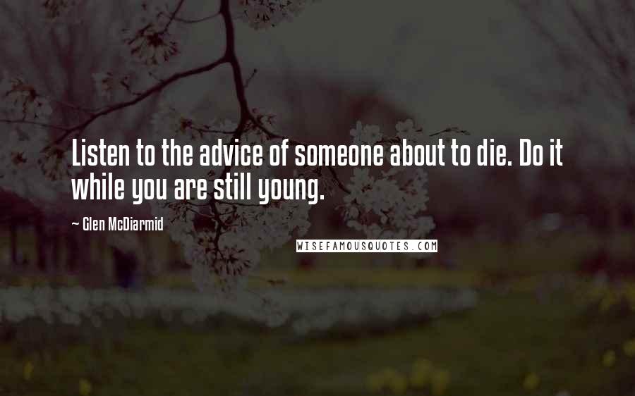 Glen McDiarmid Quotes: Listen to the advice of someone about to die. Do it while you are still young.
