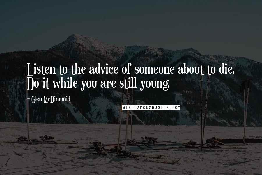 Glen McDiarmid Quotes: Listen to the advice of someone about to die. Do it while you are still young.