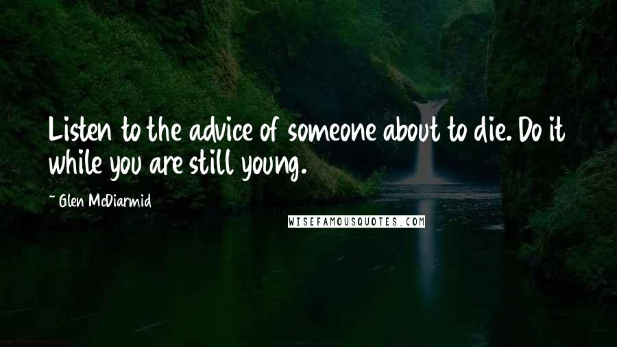 Glen McDiarmid Quotes: Listen to the advice of someone about to die. Do it while you are still young.
