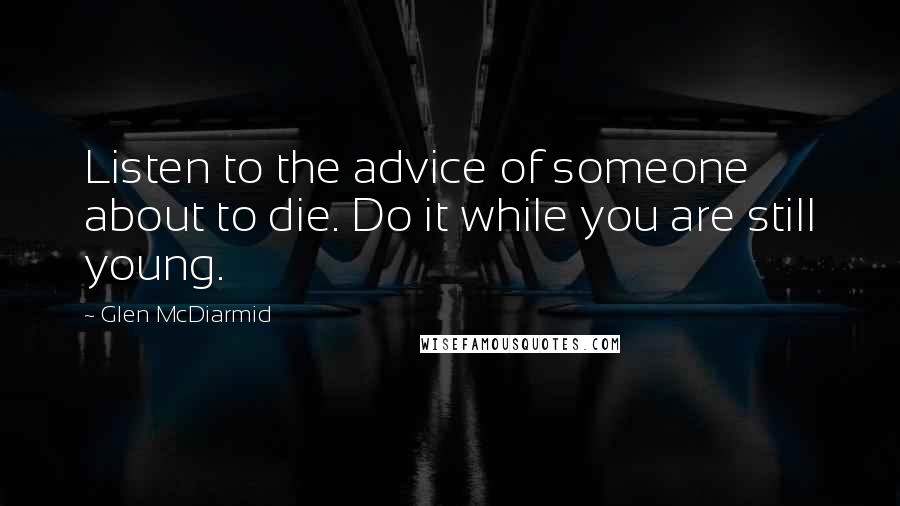 Glen McDiarmid Quotes: Listen to the advice of someone about to die. Do it while you are still young.