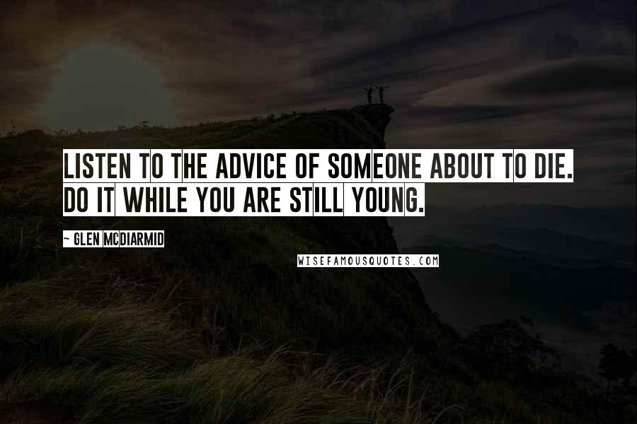 Glen McDiarmid Quotes: Listen to the advice of someone about to die. Do it while you are still young.