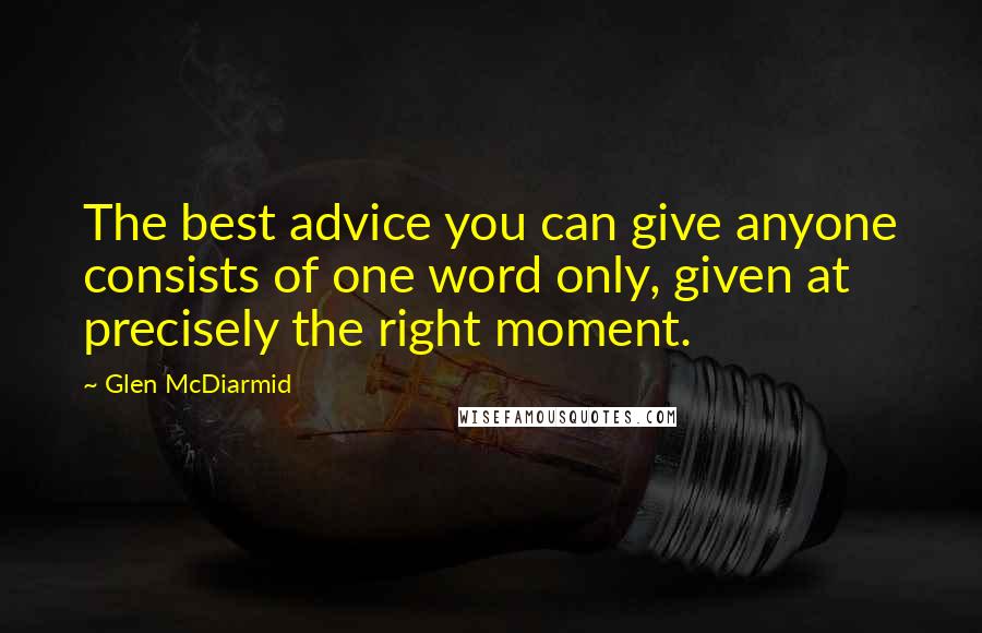 Glen McDiarmid Quotes: The best advice you can give anyone consists of one word only, given at precisely the right moment.