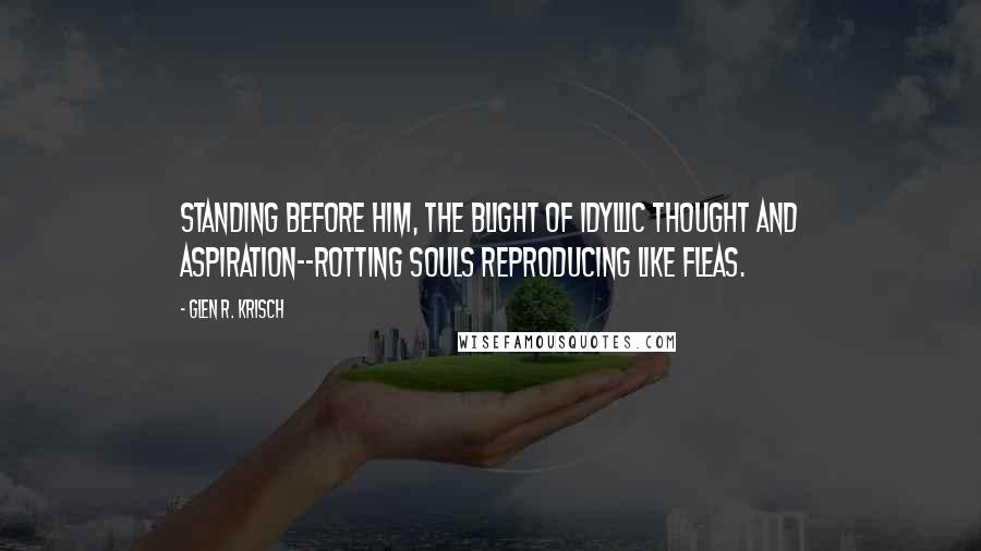 Glen R. Krisch Quotes: Standing before him, the blight of idyllic thought and aspiration--rotting souls reproducing like fleas.