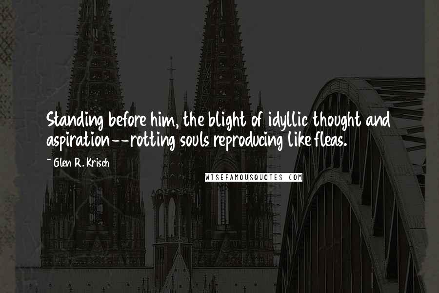 Glen R. Krisch Quotes: Standing before him, the blight of idyllic thought and aspiration--rotting souls reproducing like fleas.