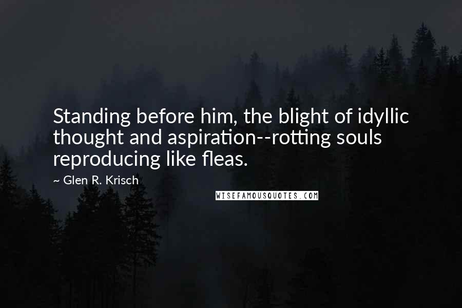 Glen R. Krisch Quotes: Standing before him, the blight of idyllic thought and aspiration--rotting souls reproducing like fleas.