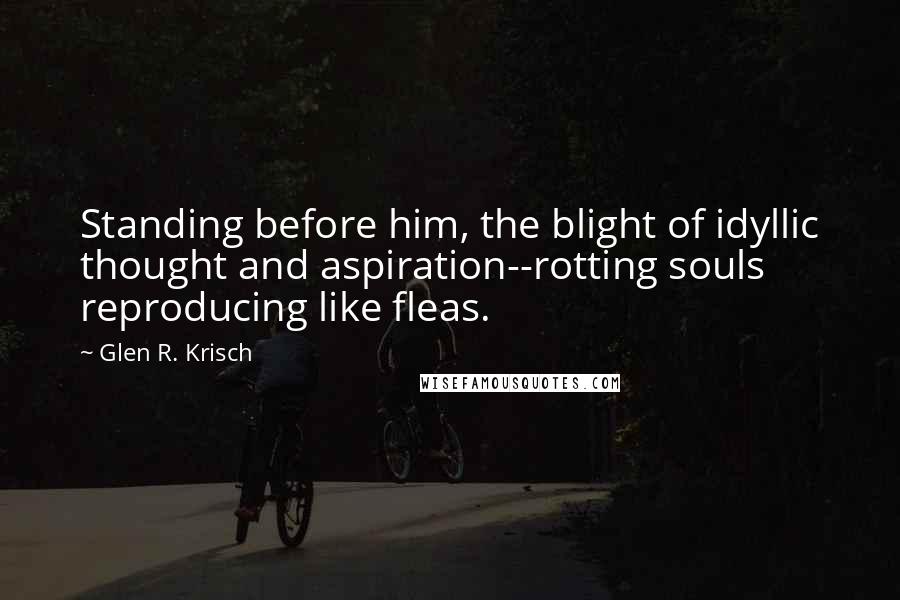 Glen R. Krisch Quotes: Standing before him, the blight of idyllic thought and aspiration--rotting souls reproducing like fleas.