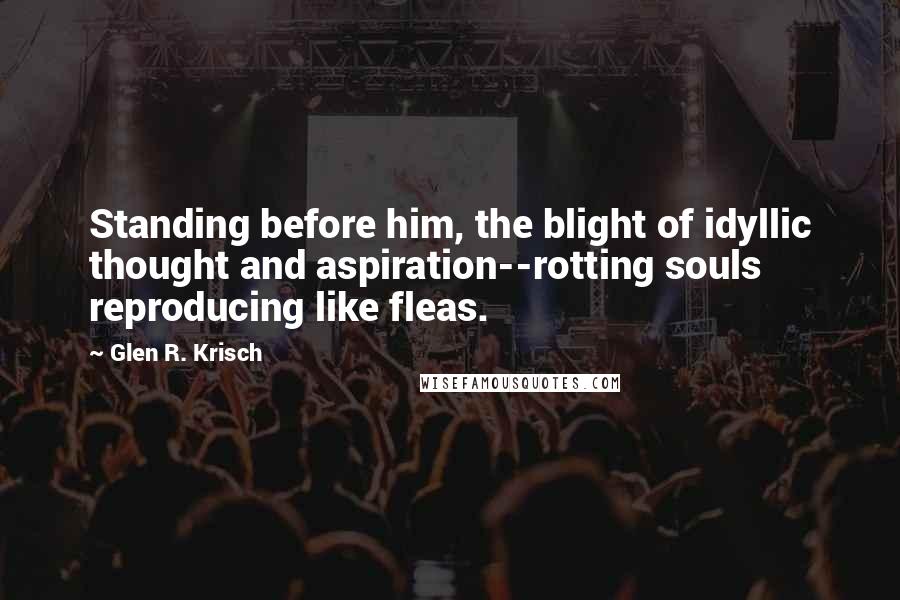 Glen R. Krisch Quotes: Standing before him, the blight of idyllic thought and aspiration--rotting souls reproducing like fleas.