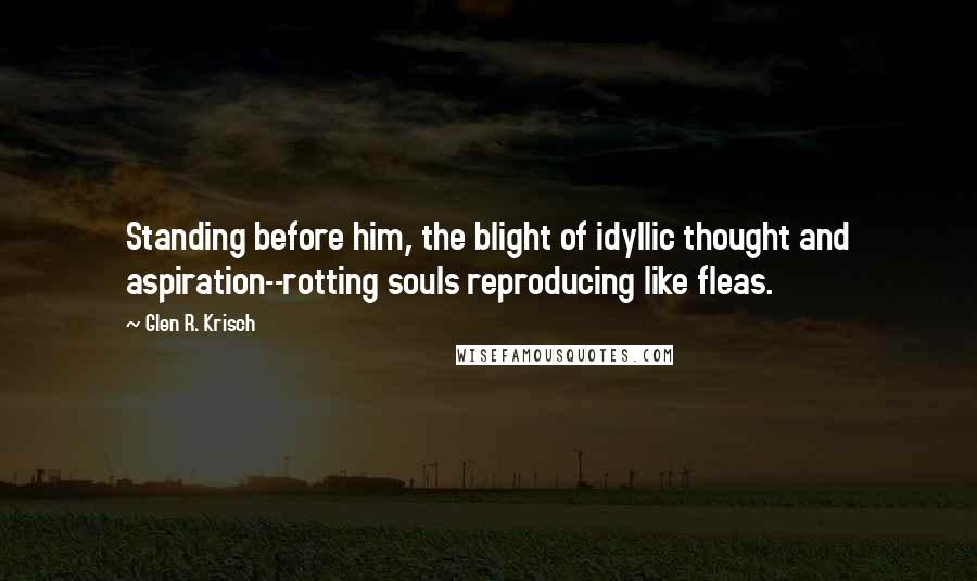 Glen R. Krisch Quotes: Standing before him, the blight of idyllic thought and aspiration--rotting souls reproducing like fleas.