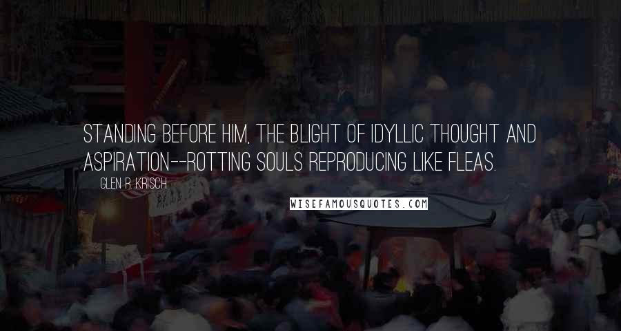 Glen R. Krisch Quotes: Standing before him, the blight of idyllic thought and aspiration--rotting souls reproducing like fleas.