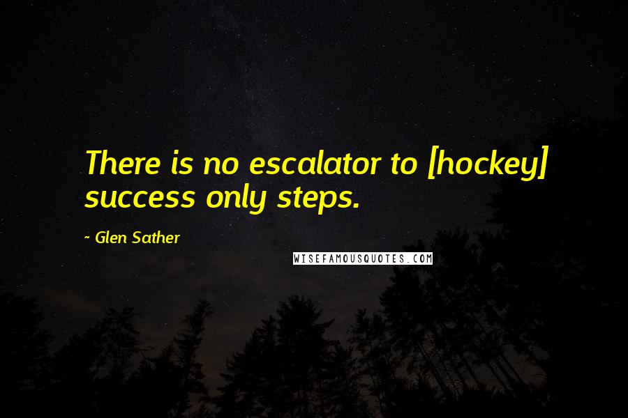 Glen Sather Quotes: There is no escalator to [hockey] success only steps.