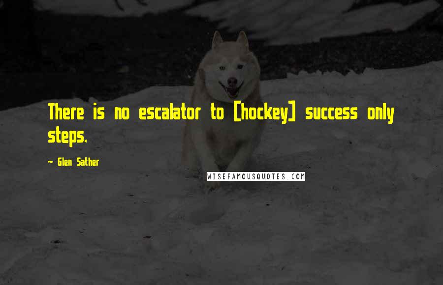 Glen Sather Quotes: There is no escalator to [hockey] success only steps.