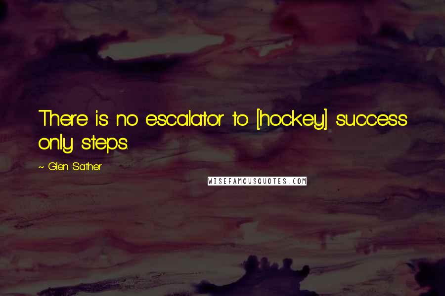 Glen Sather Quotes: There is no escalator to [hockey] success only steps.