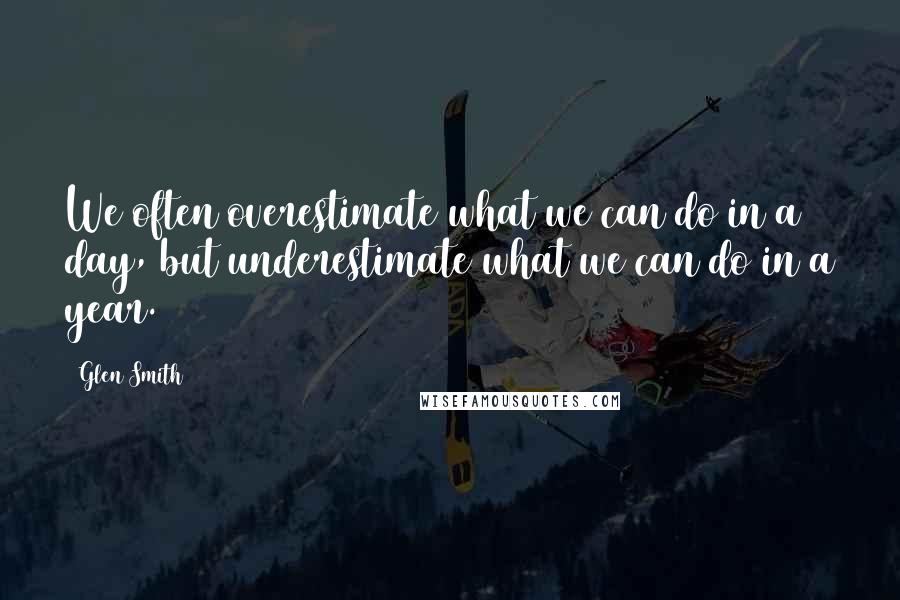 Glen Smith Quotes: We often overestimate what we can do in a day, but underestimate what we can do in a year.