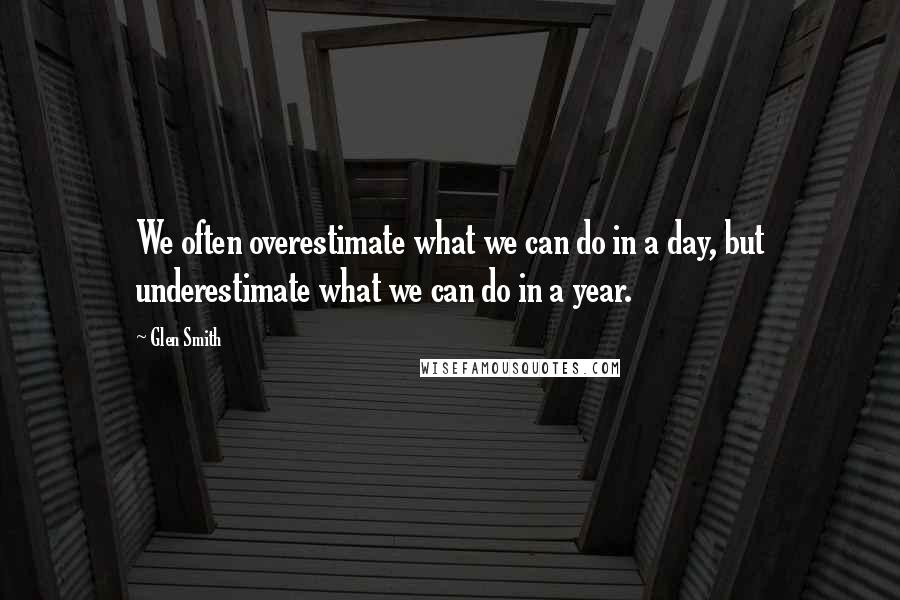 Glen Smith Quotes: We often overestimate what we can do in a day, but underestimate what we can do in a year.