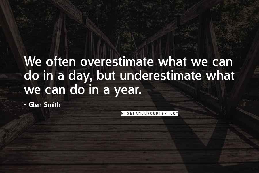 Glen Smith Quotes: We often overestimate what we can do in a day, but underestimate what we can do in a year.