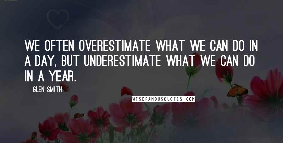 Glen Smith Quotes: We often overestimate what we can do in a day, but underestimate what we can do in a year.