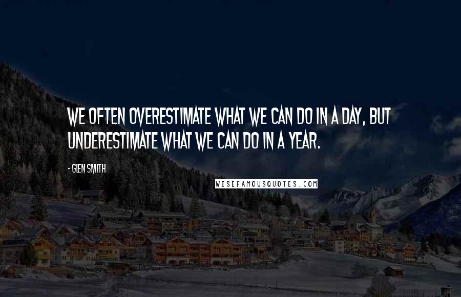 Glen Smith Quotes: We often overestimate what we can do in a day, but underestimate what we can do in a year.