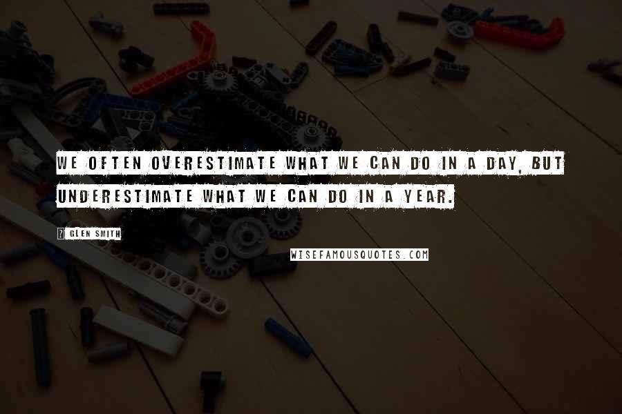 Glen Smith Quotes: We often overestimate what we can do in a day, but underestimate what we can do in a year.