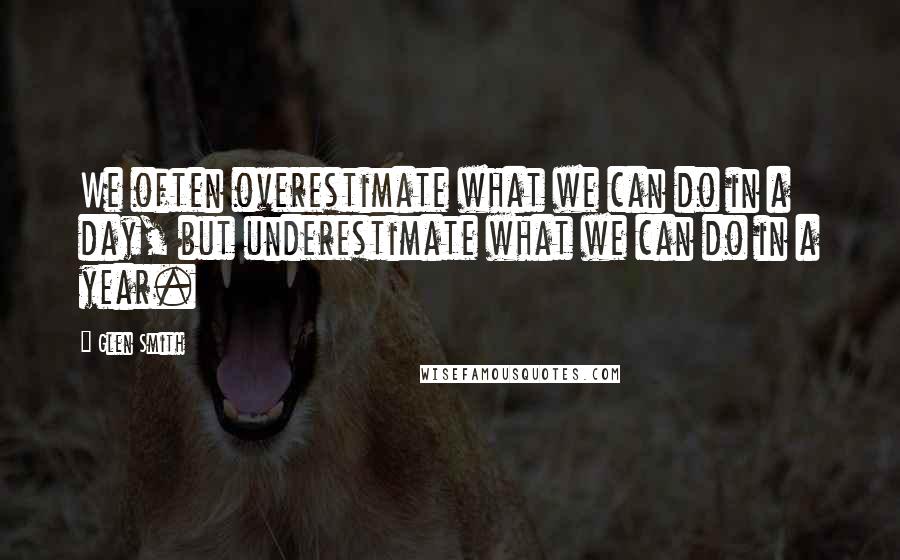 Glen Smith Quotes: We often overestimate what we can do in a day, but underestimate what we can do in a year.