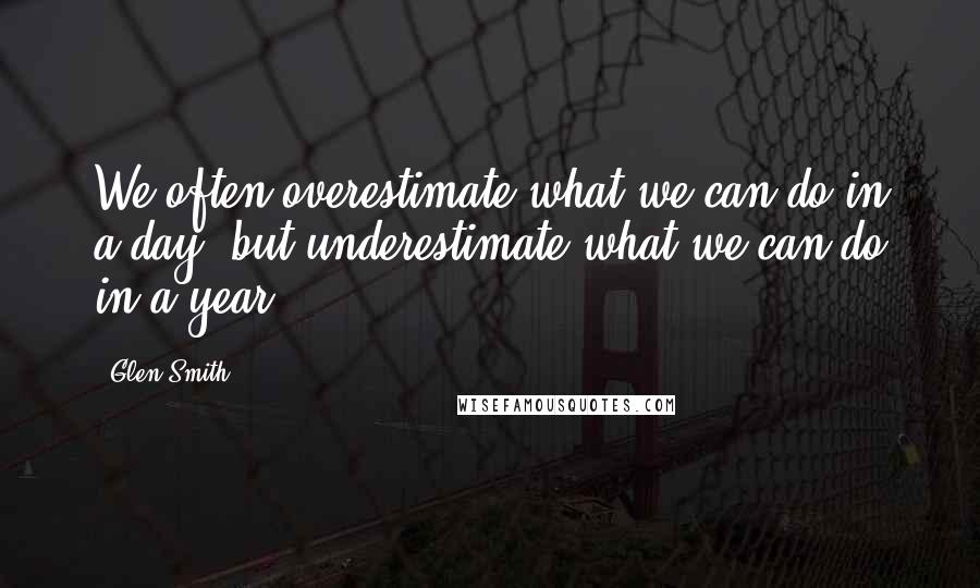 Glen Smith Quotes: We often overestimate what we can do in a day, but underestimate what we can do in a year.
