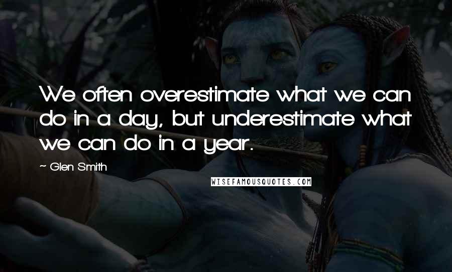 Glen Smith Quotes: We often overestimate what we can do in a day, but underestimate what we can do in a year.