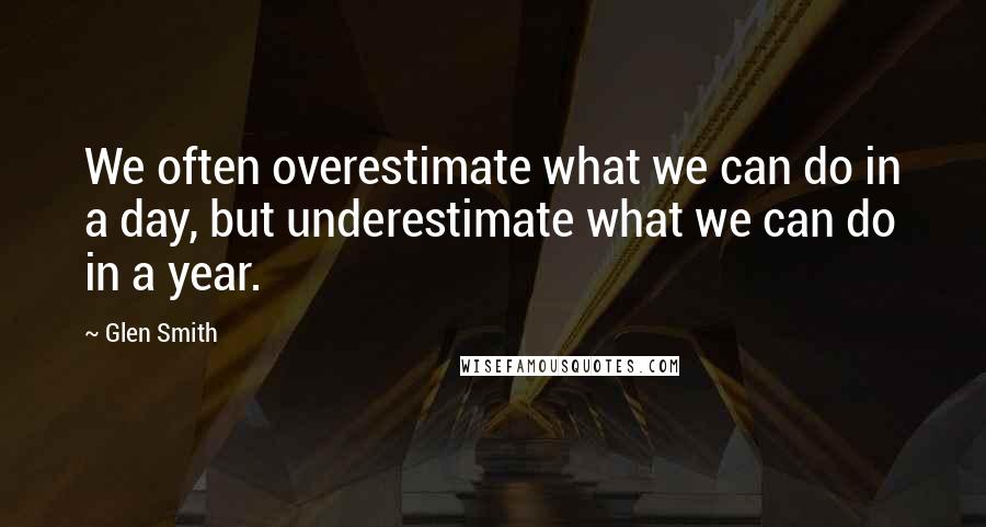 Glen Smith Quotes: We often overestimate what we can do in a day, but underestimate what we can do in a year.