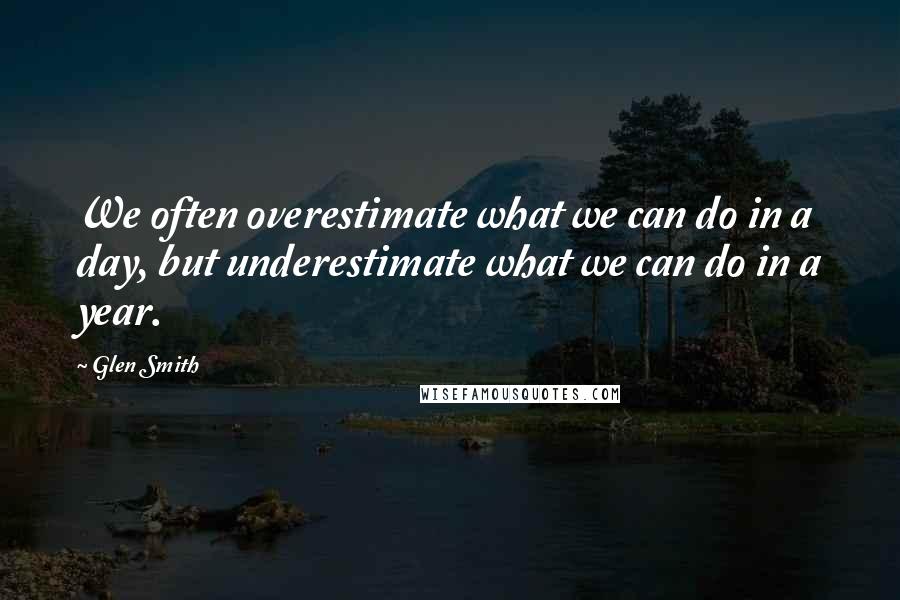 Glen Smith Quotes: We often overestimate what we can do in a day, but underestimate what we can do in a year.