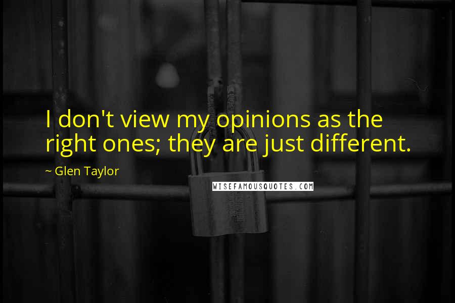 Glen Taylor Quotes: I don't view my opinions as the right ones; they are just different.