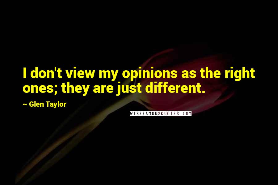 Glen Taylor Quotes: I don't view my opinions as the right ones; they are just different.