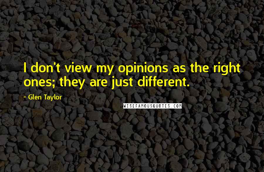 Glen Taylor Quotes: I don't view my opinions as the right ones; they are just different.