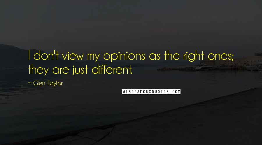 Glen Taylor Quotes: I don't view my opinions as the right ones; they are just different.