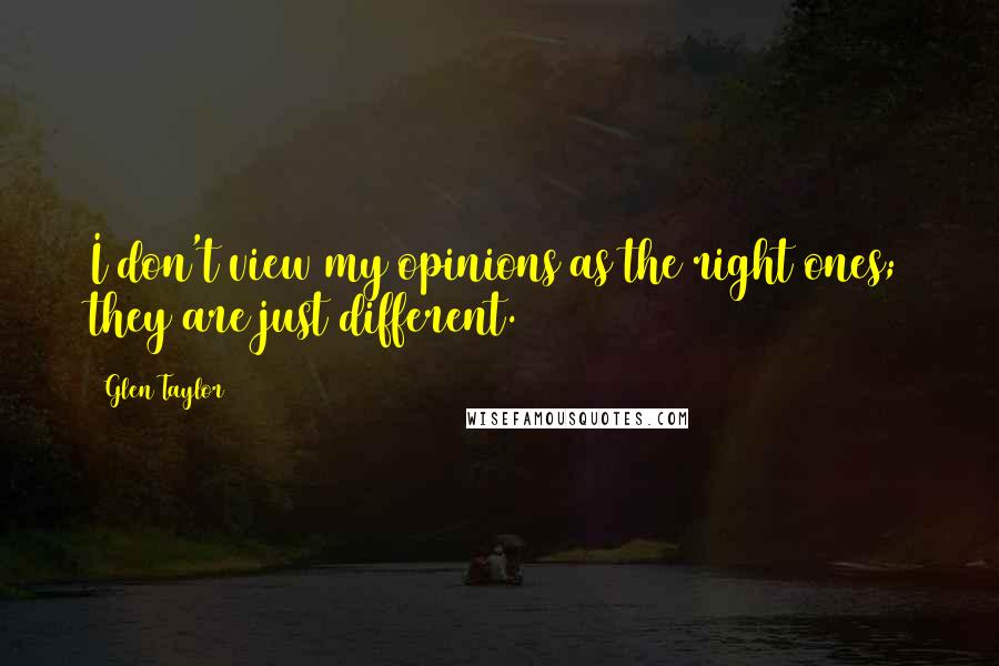 Glen Taylor Quotes: I don't view my opinions as the right ones; they are just different.