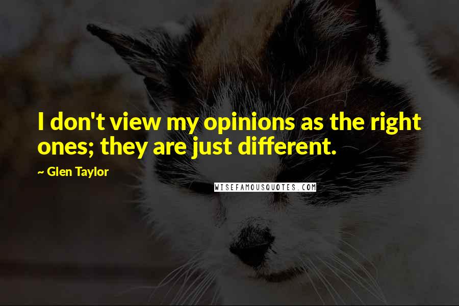 Glen Taylor Quotes: I don't view my opinions as the right ones; they are just different.