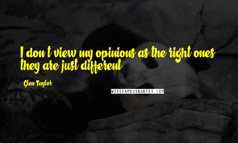 Glen Taylor Quotes: I don't view my opinions as the right ones; they are just different.