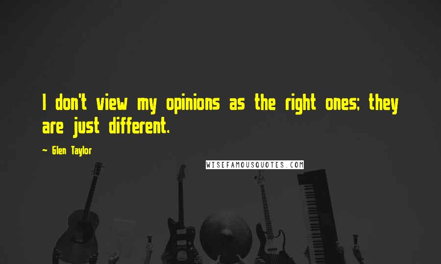 Glen Taylor Quotes: I don't view my opinions as the right ones; they are just different.