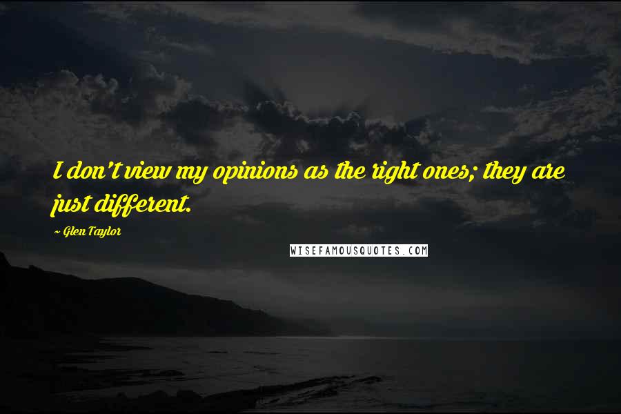 Glen Taylor Quotes: I don't view my opinions as the right ones; they are just different.