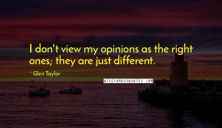 Glen Taylor Quotes: I don't view my opinions as the right ones; they are just different.