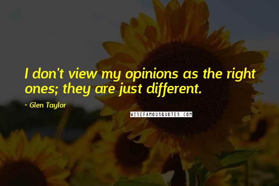 Glen Taylor Quotes: I don't view my opinions as the right ones; they are just different.