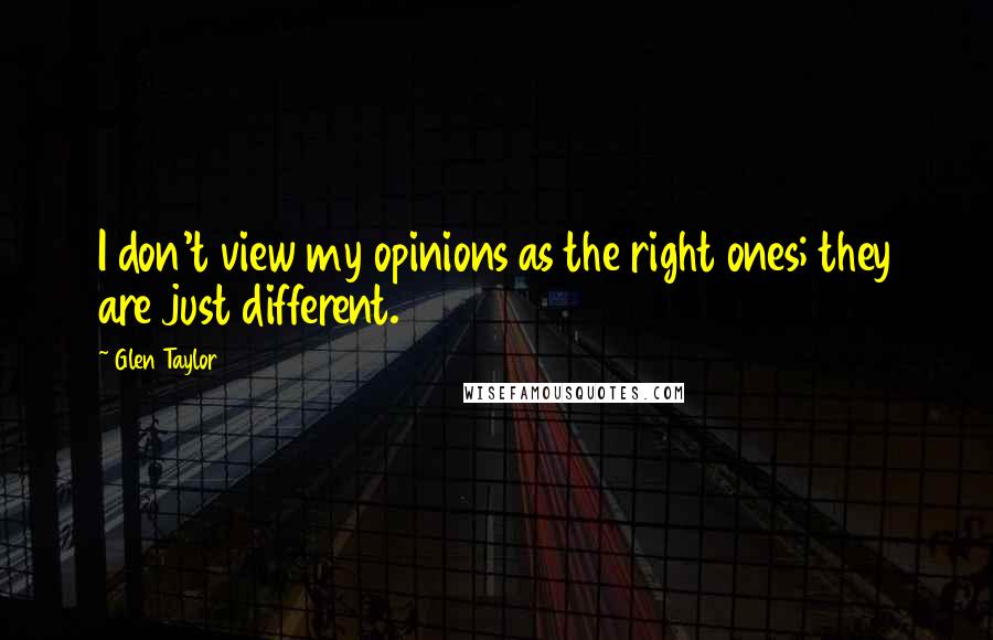 Glen Taylor Quotes: I don't view my opinions as the right ones; they are just different.