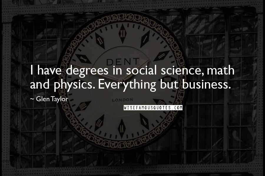 Glen Taylor Quotes: I have degrees in social science, math and physics. Everything but business.