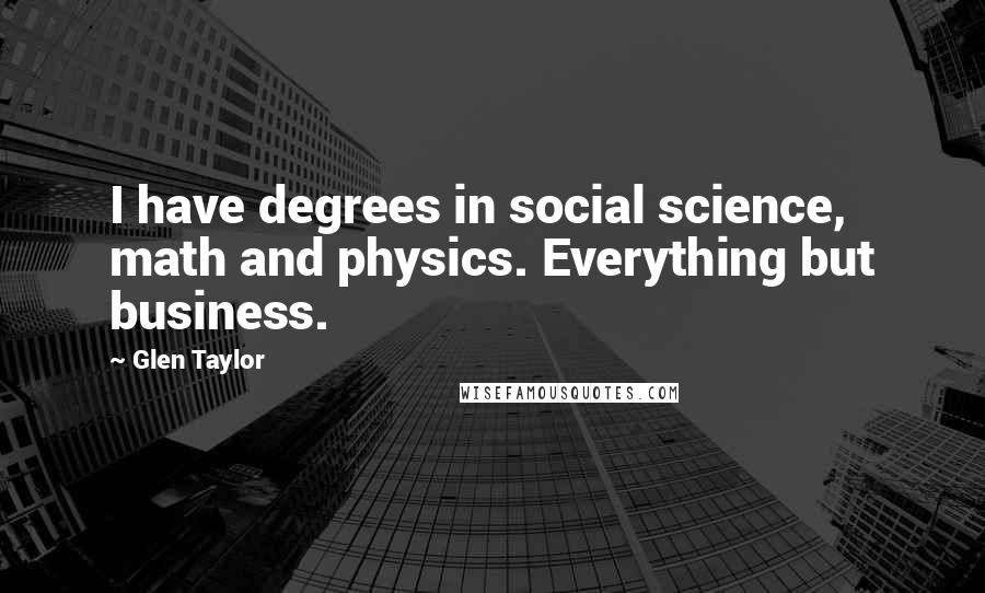 Glen Taylor Quotes: I have degrees in social science, math and physics. Everything but business.