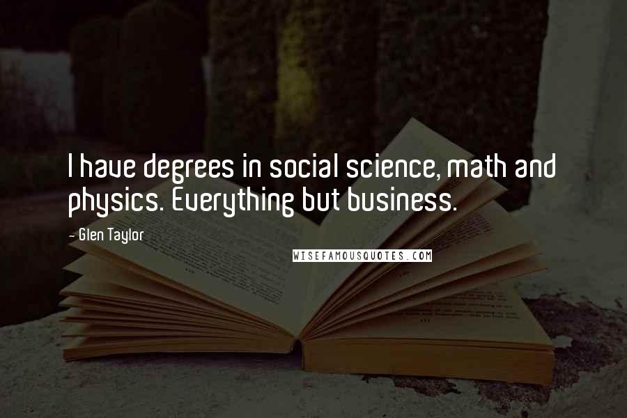 Glen Taylor Quotes: I have degrees in social science, math and physics. Everything but business.