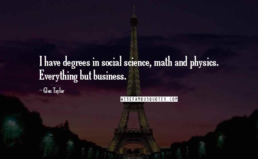 Glen Taylor Quotes: I have degrees in social science, math and physics. Everything but business.