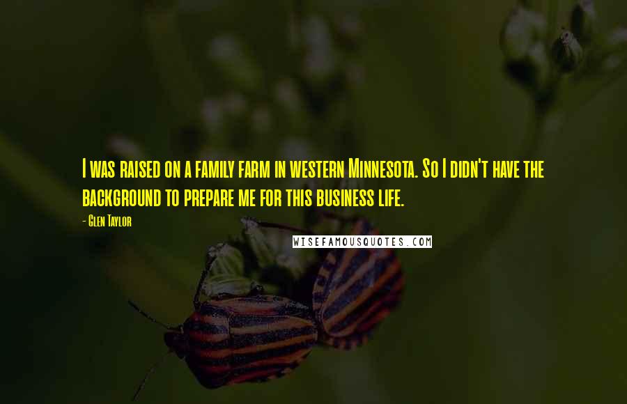 Glen Taylor Quotes: I was raised on a family farm in western Minnesota. So I didn't have the background to prepare me for this business life.