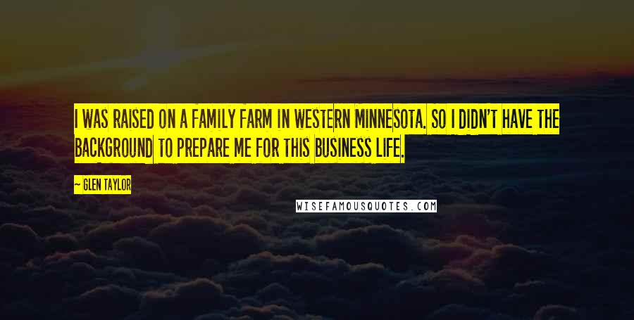 Glen Taylor Quotes: I was raised on a family farm in western Minnesota. So I didn't have the background to prepare me for this business life.