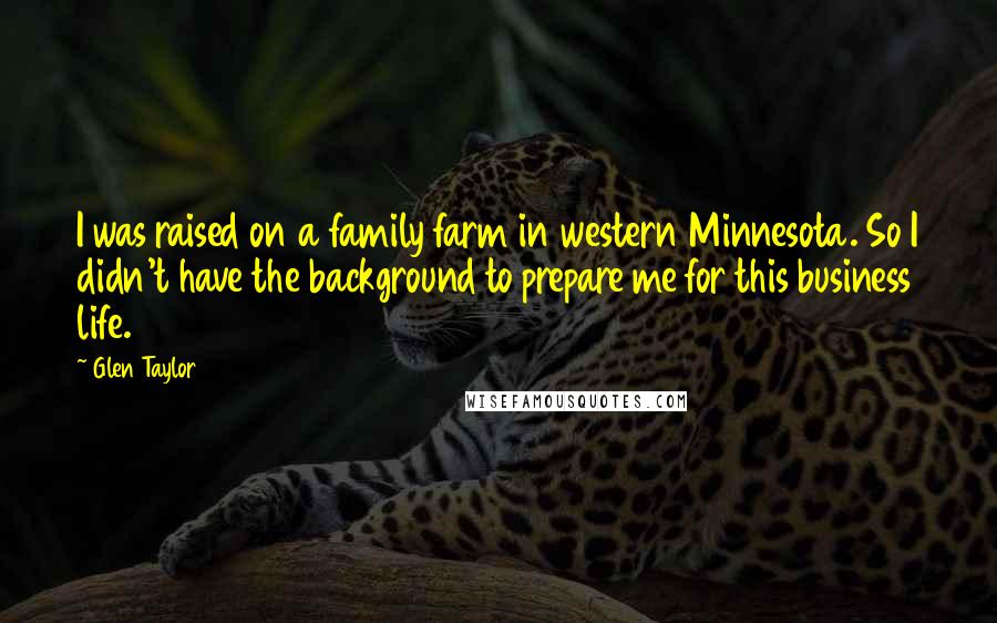 Glen Taylor Quotes: I was raised on a family farm in western Minnesota. So I didn't have the background to prepare me for this business life.